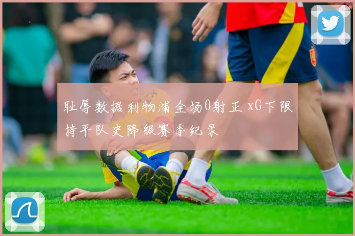 耻辱数据利物浦全场0射正 xG下限持平队史降级赛季纪录