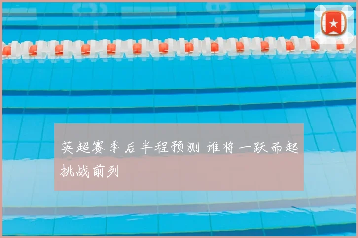 英超赛季后半程预测 谁将一跃而起挑战前列