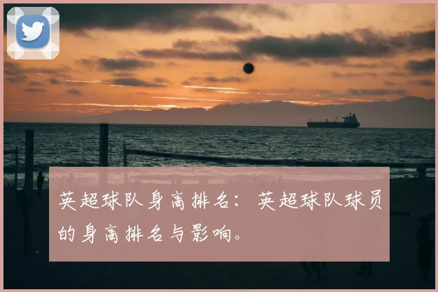 英超球队身高排名:英超球队球员的身高排名与影响。