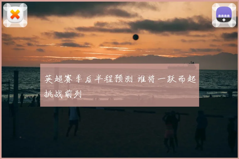 英超赛季后半程预测 谁将一跃而起挑战前列